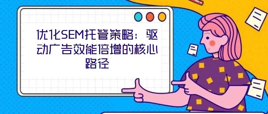 優化SEM托管策略:驅動廣告效能倍增的核心路徑